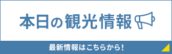 本日の観光情報 最新情報はこちらから！